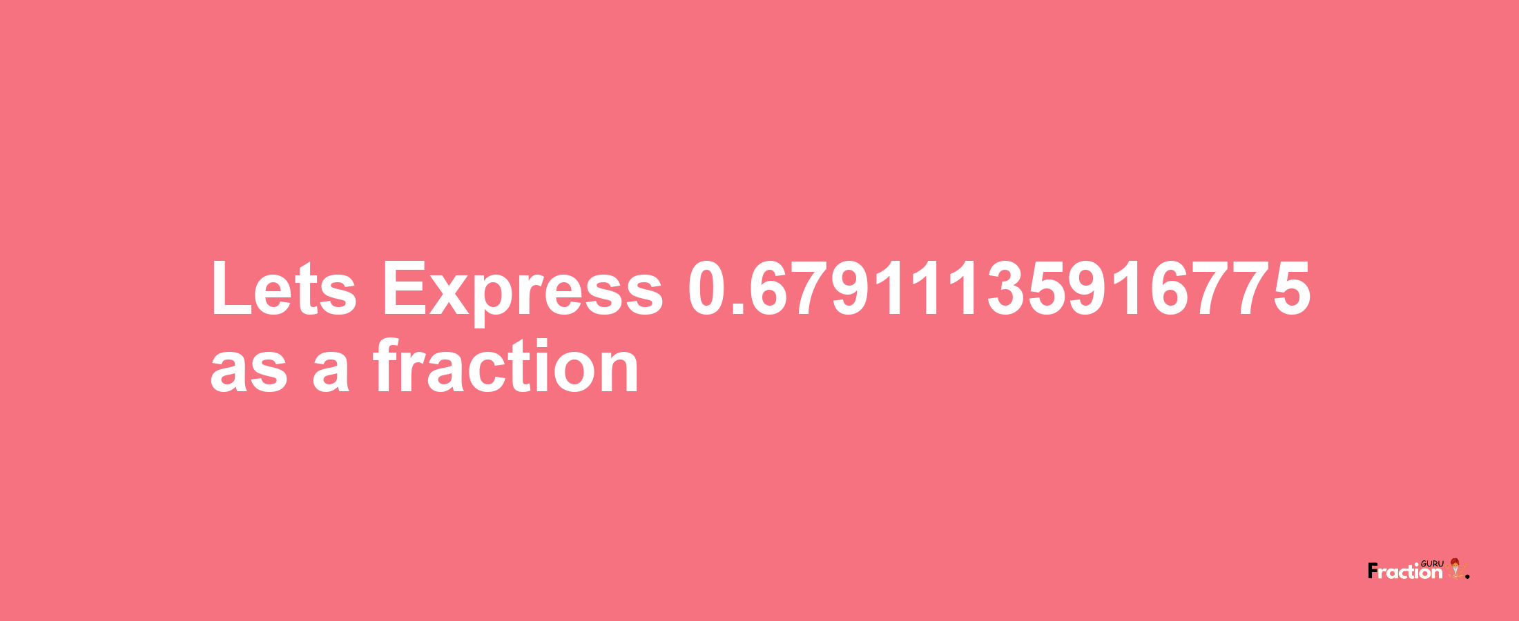 Lets Express 0.67911135916775 as afraction